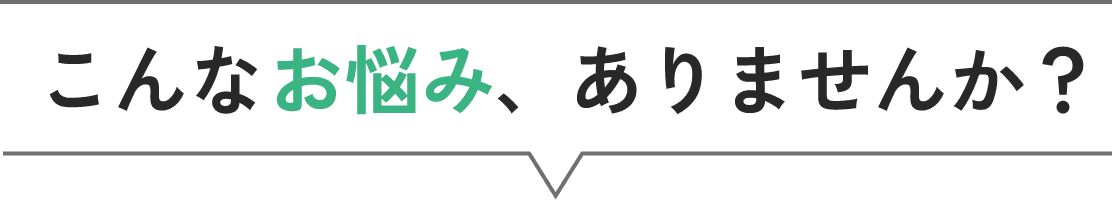 こんなお悩み、ありませんか?