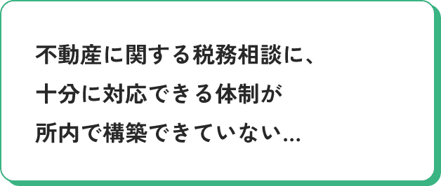 不動産に関する税務相談に、十分に対応できる体制が所内で構築できていない…