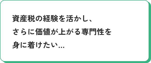 資産税の経験を活かし、さらに価値が上がる専門性を身に着けたい…