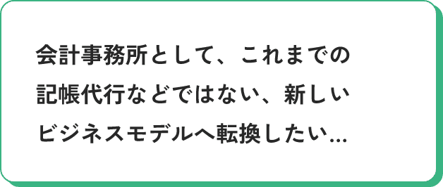 会計事務所として、これまでの記帳代行などではない、新しいビジネスモデルへ転換したい…